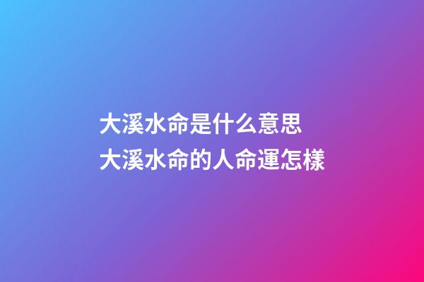 大溪水命是什么意思 大溪水命的人命運怎樣